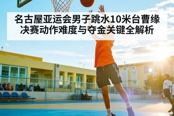 名古屋亚运会男子跳水10米台曹缘决赛动作难度与夺金关键全解析（PC28）