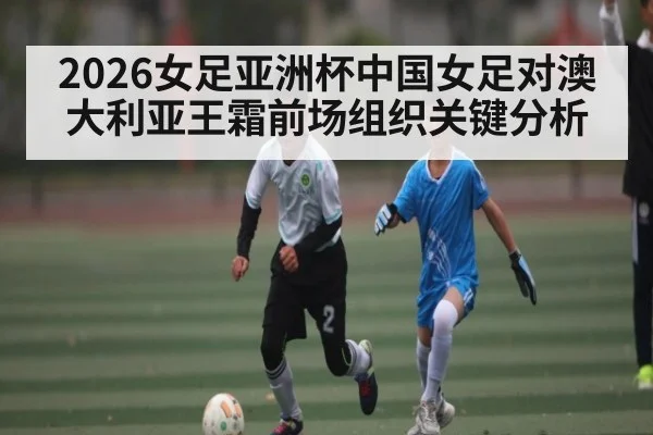 2026女足亚洲杯中国女足对澳大利亚王霜前场组织关键分析（PC28）