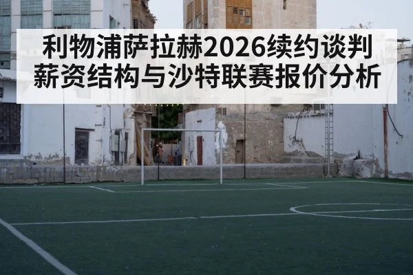 利物浦萨拉赫2026续约谈判 薪资结构与沙特联赛报价分析（PC28）