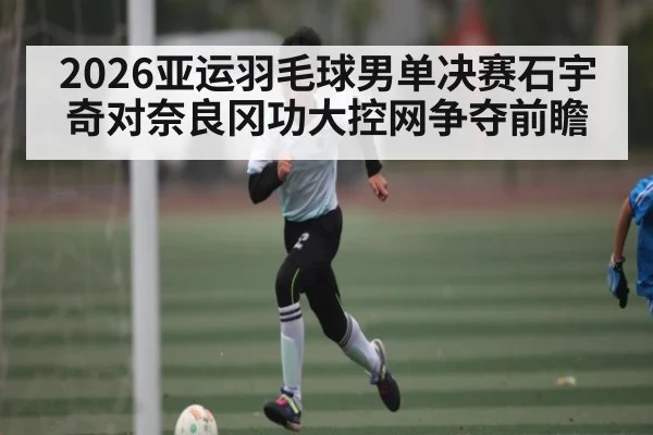 2026亚运羽毛球男单决赛石宇奇对奈良冈功大控网争夺前瞻