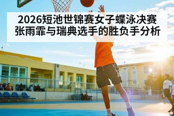 2026短池世锦赛女子蝶泳决赛张雨霏与瑞典选手的胜负手分析
