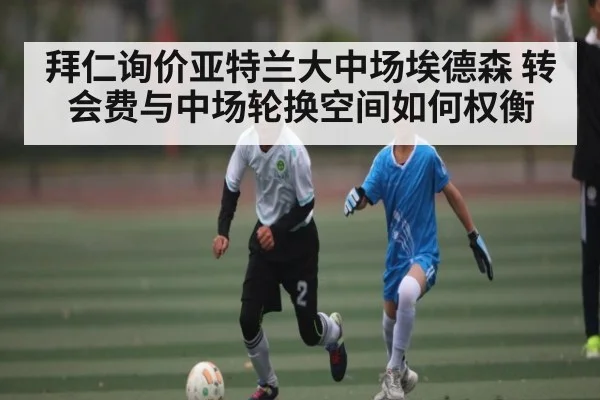 拜仁询价亚特兰大中场埃德森 转会费与中场轮换空间如何权衡