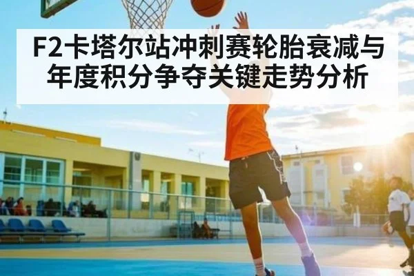 F2卡塔尔站冲刺赛轮胎衰减与年度积分争夺关键走势分析